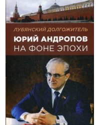 Лубянский долгожитель. Юрий Андропов на фоне эпохи
