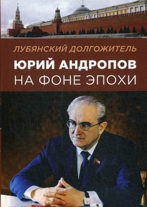 Лубянский долгожитель. Юрий Андропов на фоне эпохи