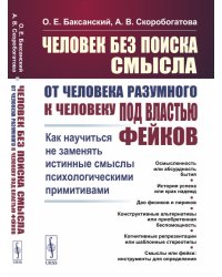 Человек без поиска смысла. От человека разумного к человеку под властью фейков. Как научиться не заменять истинные смыслы психологическими примитивами
