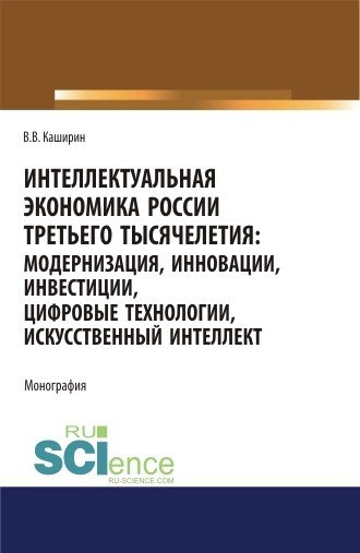 Интеллектуальная экономика России третьего тысячелетия:модернизация, инновации, инвестиции, цифровые технологии, искусственный интеллект. Монография