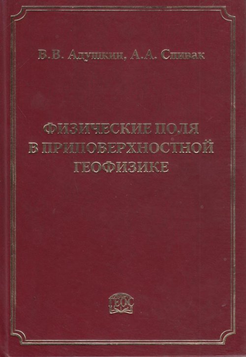 Обложка книги «Физические поля в приповерхностной геофизике» — Адушкин В.В., Спивак А.А., ISBN 9785891186644