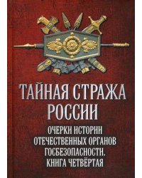 Тайная стража России. Очерки истории отечественных органов госбезопасности. Книга 4