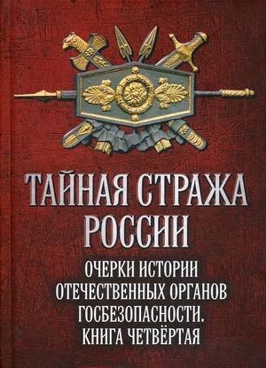 Тайная стража России. Очерки истории отечественных органов госбезопасности. Книга 4