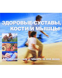 Здоровые суставы, кости и мышцы. Как сохранить силу и гибкость на всю жизнь