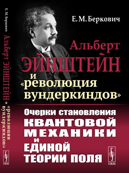 Обложка книги «Альберт Эйнштейн и "революция вундеркиндов". Очерки становления квантовой механики и единой теории поля» — Беркович Е.М., ISBN 9785971084358