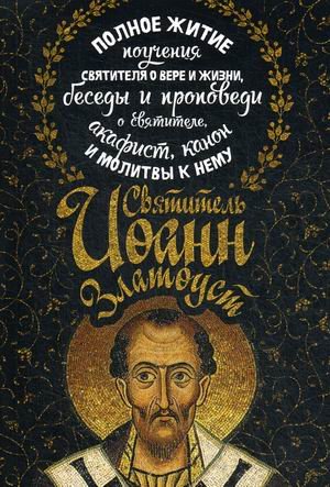 Святитель Иоанн Златоуст. Полное житие, поучения святителя о вере и жизни, беседы и проповеди о святителе, акафист, канон и молитвы к нему Святитель Иоанн Златоуст. Полное житие, поучения святителя о вере и жизни, беседы и проповеди о святителе, акафист, канон и молитвы к нему