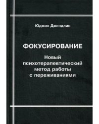 Фокусирование. Новый психотерапевтический метод работы с переживаниями