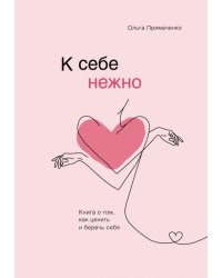 К себе нежно. Книга о том, как ценить и беречь себя 