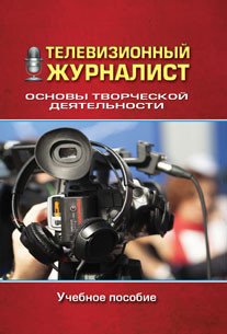 Телевизионный журналист. Основы творческой деятельности. Учебное пособие