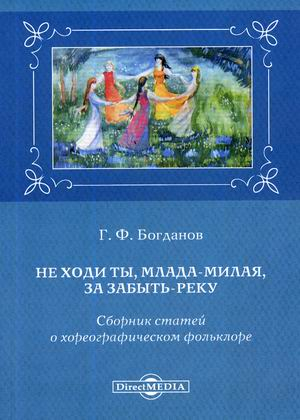 Не ходи ты, млада-милая, за Забыть-реку. Сборник статей о хореографическом фольклоре Не ходи ты, млада-милая, за Забыть-реку. Сборник статей о хореографическом фольклоре