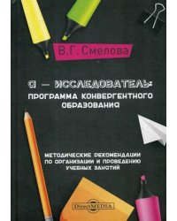 Я - исследователь: программа конвергентного образования. Методические рекомендации по организации и проведению учебных занятий