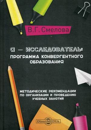 Я - исследователь: программа конвергентного образования. Методические рекомендации по организации и проведению учебных занятий