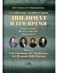 Дипломат и его время. Русский язык для иностранцев. Учебное пособие в 2-х частях. Уровни В2-С1. Часть 1. А.М. Горчаков, А.С. Грибоедов, А.С. Пушкин, Ф.И. Тютчев