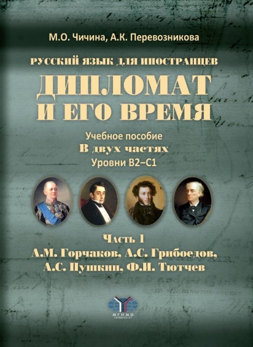 Дипломат и его время. Русский язык для иностранцев. Учебное пособие в 2-х частях. Уровни В2-С1. Часть 1. А.М. Горчаков, А.С. Грибоедов, А.С. Пушкин, Ф.И. Тютчев