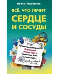 Все, что лечит сердце и сосуды. Лучшие народные рецепты, исцелящее питание и диета, гимнастика, йога