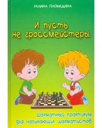 И пусть не гроссмейстеры. Шахматный практикум для начинающих шахматистов 