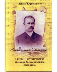 Воспою имя Господне… О жизни и творчестве Михаила Александровича Лисицына