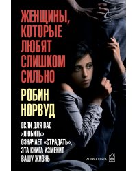 Женщины, которые любят слишком сильно. Если для Вас "любить" означает "страдать", эта книга изменит Вашу жизнь