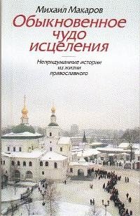 Обложка книги «Обыкновенное чудо исцеления. Непридуманные истории из жизни православного» — Макаров Михаил, ISBN 9785891013988