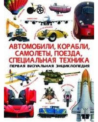 Автомобили, корабли, самолеты, поезда, специальная техника. Первая визуальная энциклопедия