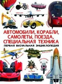 Автомобили, корабли, самолеты, поезда, специальная техника. Первая визуальная энциклопедия