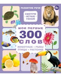 Мои первые 300 слов. Животные, рыбы, птицы, растения