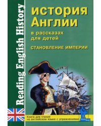 История Англии в рассказах для детей. Становление Империи. XVIII-XIX вв. Книга для чтения на английском языке с упражнениями