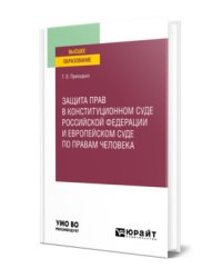 Защита прав в Конституционном Суде Российской Федерации и Европейском Суде по правам человека. Учебное пособие для вузов