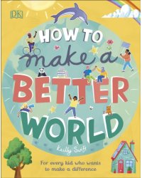 How to Make a Better World. For Every Kid Who Wants to Make a Difference