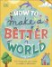 How to Make a Better World. For Every Kid Who Wants to Make a Difference