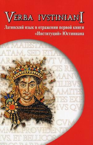 Verba Iustiniani. Латинский язык в отражении первой книги "Институций" Юстиниана. Учебное пособие