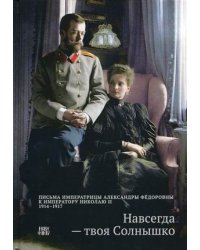 Навсегда - твоя Солнышко. переписка императрицы Александры Федоровны к императору Николаю II. 1914-1917
