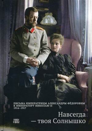 Навсегда - твоя Солнышко. переписка императрицы Александры Федоровны к императору Николаю II. 1914-1917