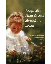 Когда ты была во мне точкой... дочка. Рассказы женщин, совершивших аборт