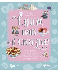 Едим как в сказке. Рецепты на каждый день из любимых детских книг 