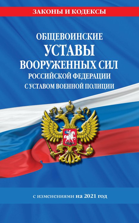 Общевоинские уставы Вооруженных Сил Российской Федерации с Уставом военной полиции с изменениями на 2021 год