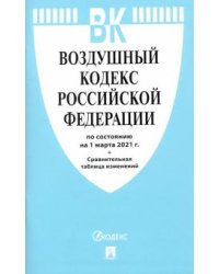 Воздушный кодекс Российской Федерации по состоянию на 1 марта 2021 года + сравнительная таблица изменений