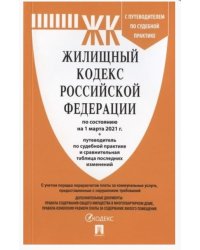 Жилищный кодекс Российской Федерации по состоянию на 1 марта 2021 года + Путеводитель по судебной практике и Сравнительная таблица изменений