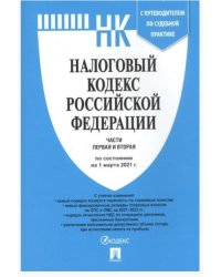 Налоговый кодекс Российской Федерации. Части первая и вторая. По состоянию на 1 марта 2021 года с таблицей изменений и с путеводителем по судебной практике