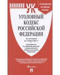 Уголовный кодекс Российской Федерации по состоянию на 1 марта 2021 года + путеводитель по судебной практике и сравнительная таблица последних изменений