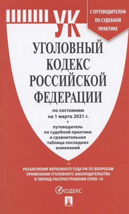 Уголовный кодекс Российской Федерации по состоянию на 1 марта 2021 года + путеводитель по судебной практике и сравнительная таблица последних изменений