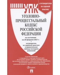 Уголовно-процессуальный кодекс Российской Федерации по состоянию на 20 февраля 2021 года + путеводитель по судебной практике и сравнительная таблица изменений