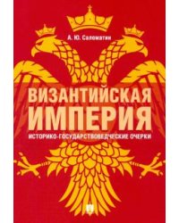 Византийская империя: историко-государствоведческие очерки. Монография