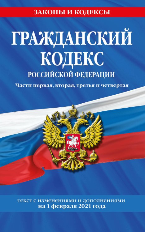 Гражданский кодекс Российской Федерации. Части первая, вторая, третья и четвертая. Текст с изменениями и дополнениями на 1 февраля 2021 года