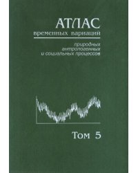 Атлас временных вариаций природных, антропогенных и социальных процессов. Том 5. Человек и три окружающие его среды