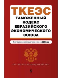 Таможенный кодекс Евразийского экономического союза. Текст с изменениями и дополнениями на 2021 год