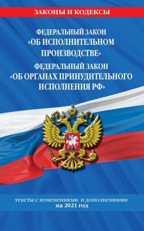 Федеральный закон "Об исполнительном производстве". Федеральный закон "Об органах принудительного исполнения РФ". Тексты с изменениями и дополнениями на 2021 год
