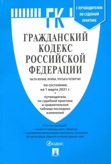 Гражданский кодекс Российской Федерации. Части 1, 2, 3 и 4 по состоянию на 1.03.2021 с таблицей изменений и с путеводителем по судебной практике