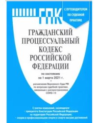 Гражданский процессуальный кодекс Российской Федерации по состоянию на 1.03.2021 с таблицей изменений и с путеводителем по судебной практике