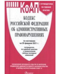 Кодекс Российской Федерации об административных правонарушениях по состоянию на 20.02.2021 с таблицей изменений и с путеводителем по судебной практике
